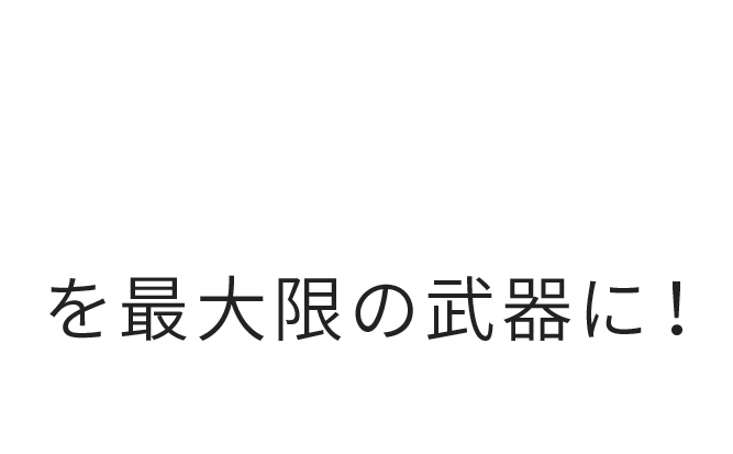 を最大限の武器に！